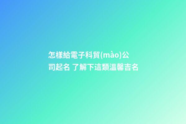 怎樣給電子科貿(mào)公司起名 了解下這類溫馨吉名-第1張-公司起名-玄機派
